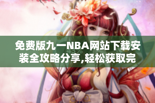 免费版九一NBA网站下载安装全攻略分享,轻松获取完整版NBA赛事直播