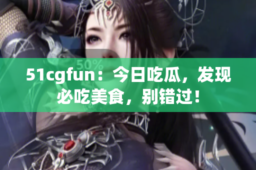 51cgfun：今日吃瓜，发现必吃美食，别错过！