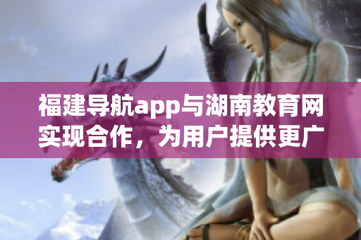 福建导航app与湖南教育网实现合作，为用户提供更广泛的服务