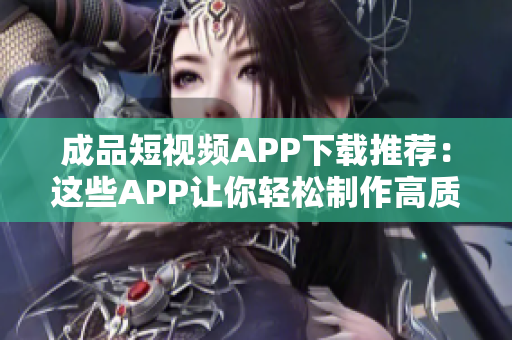 成品短视频APP下载推荐：这些APP让你轻松制作高质量短视频