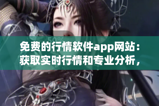 免费的行情软件app网站：获取实时行情和专业分析，轻松投资从此开始