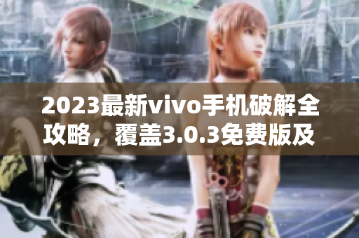 2023最新vivo手机破解全攻略，覆盖3.0.3免费版及更多版本