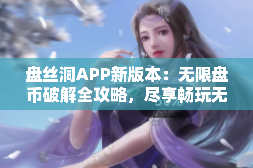 盘丝洞APP新版本：无限盘币破解全攻略，尽享畅玩无忧特权