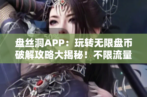 盘丝洞APP：玩转无限盘币破解攻略大揭秘！不限流量不限制速度，轻松解锁全新功能！