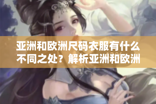 亚洲和欧洲尺码衣服有什么不同之处？解析亚洲和欧洲尺码及其区别