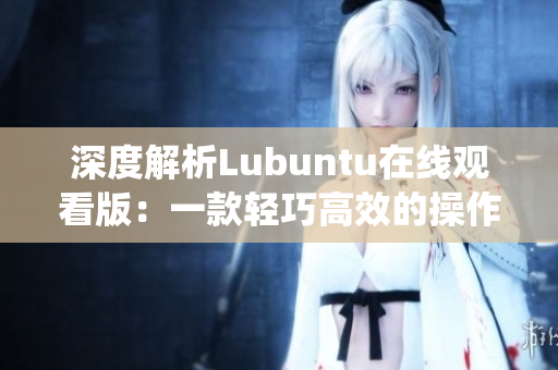 深度解析Lubuntu在线观看版：一款轻巧高效的操作系统解读