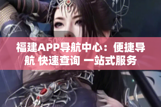 福建APP导航中心：便捷导航 快速查询 一站式服务