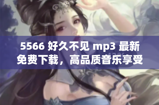 5566 好久不见 mp3 最新免费下载，高品质音乐享受