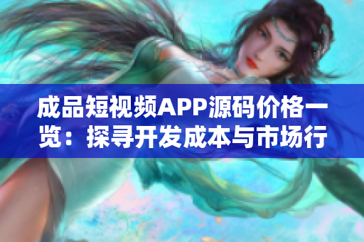 成品短视频APP源码价格一览：探寻开发成本与市场行情