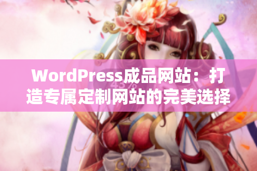 WordPress成品网站：打造专属定制网站的完美选择