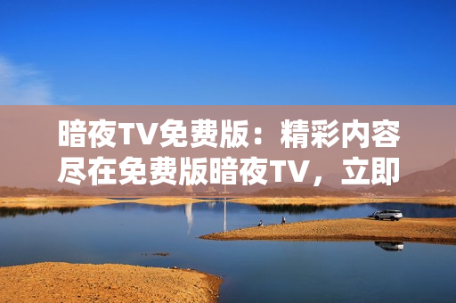 暗夜TV免费版：精彩内容尽在免费版暗夜TV，立即观看惊心动魄的影视节目