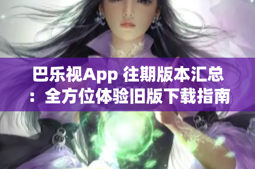 巴乐视App 往期版本汇总：全方位体验旧版下载指南