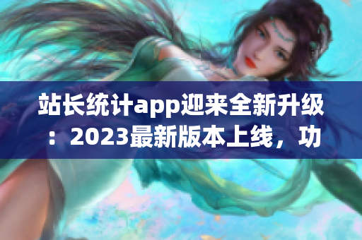 站长统计app迎来全新升级：2023最新版本上线，功能升级全面提升用户体验