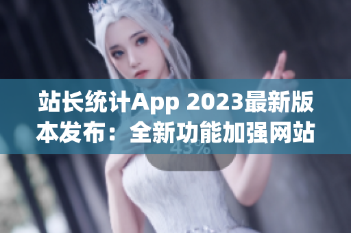 站长统计App 2023最新版本发布：全新功能加强网站数据分析与管理