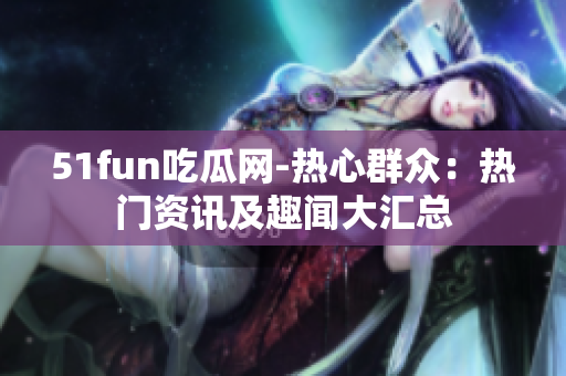 51fun吃瓜网-热心群众：热门资讯及趣闻大汇总