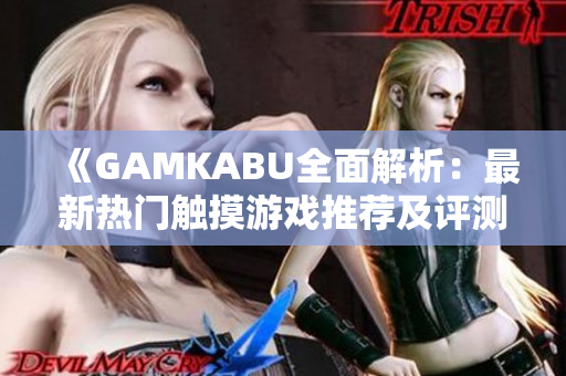 《GAMKABU全面解析：最新热门触摸游戏推荐及评测大全，带你玩转游戏世界》