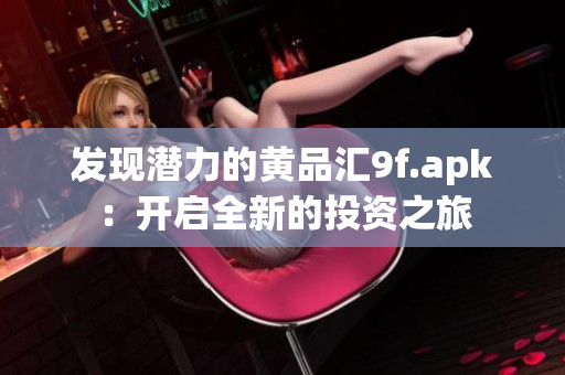 发现潜力的黄品汇9f.apk：开启全新的投资之旅