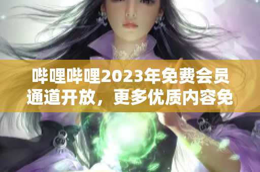 哔哩哔哩2023年免费会员通道开放，更多优质内容免费观看