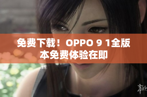 免费下载！OPPO 9 1全版本免费体验在即