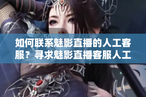 如何联系魅影直播的人工客服？寻求魅影直播客服人工服务的方法