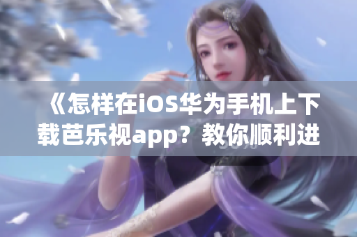 《怎样在iOS华为手机上下载芭乐视app？教你顺利进入芭乐视app世界！》