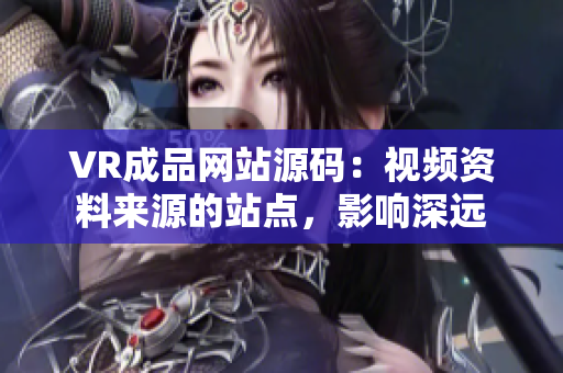 VR成品网站源码：视频资料来源的站点，影响深远