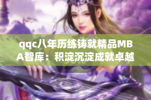 qqc八年历练铸就精品MBA智库：积淀沉淀成就卓越