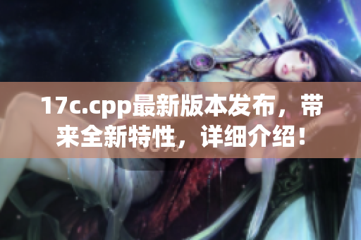 17c.cpp最新版本发布，带来全新特性，详细介绍！