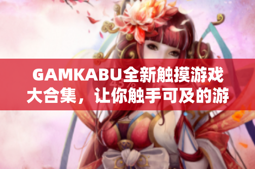 GAMKABU全新触摸游戏大合集，让你触手可及的游戏乐趣