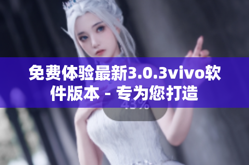 免费体验最新3.0.3vivo软件版本 - 专为您打造