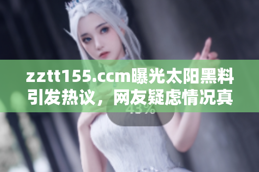 zztt155.ccm曝光太阳黑料引发热议，网友疑虑情况真实性