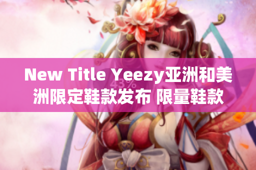 New Title Yeezy亚洲和美洲限定鞋款发布 限量鞋款掀起潮流热潮