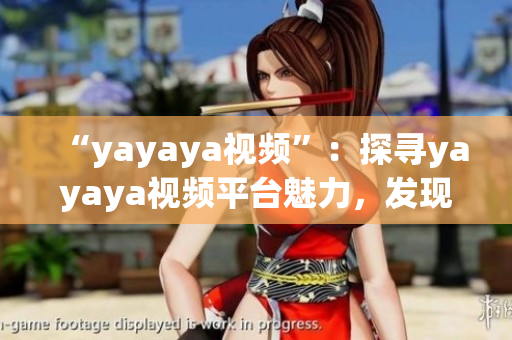 “yayaya视频”：探寻yayaya视频平台魅力，发现最新热门内容