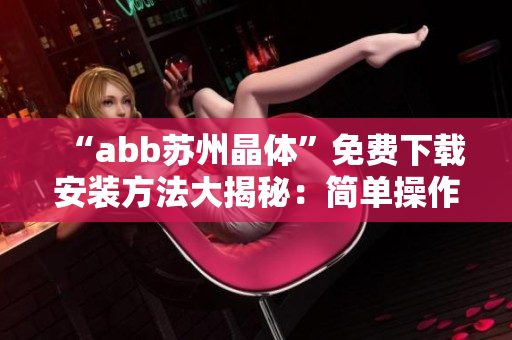 “abb苏州晶体”免费下载安装方法大揭秘：简单操作，便捷实用！