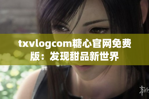 txvlogcom糖心官网免费版：发现甜品新世界