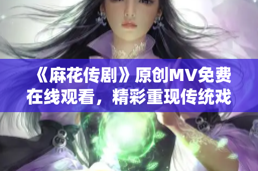 《麻花传剧》原创MV免费在线观看，精彩重现传统戏曲魅力