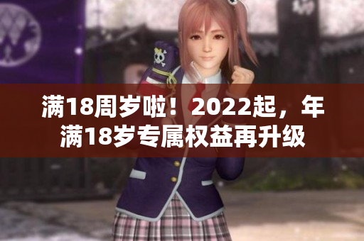 满18周岁啦！2022起，年满18岁专属权益再升级