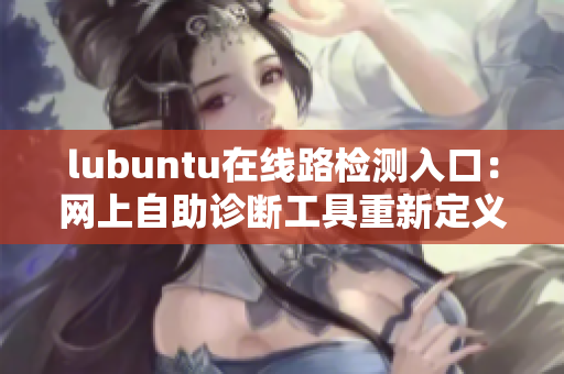 lubuntu在线路检测入口：网上自助诊断工具重新定义