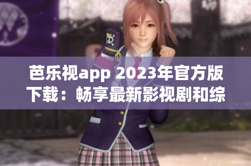 芭乐视app 2023年官方版下载：畅享最新影视剧和综艺节目