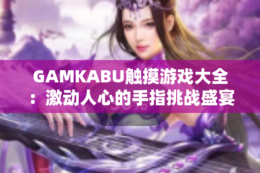 GAMKABU触摸游戏大全：激动人心的手指挑战盛宴