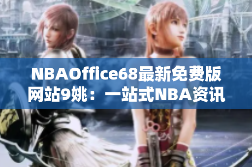 NBAOffice68最新免费版网站9姚：一站式NBA资讯平台及工具助你畅享篮球乐趣