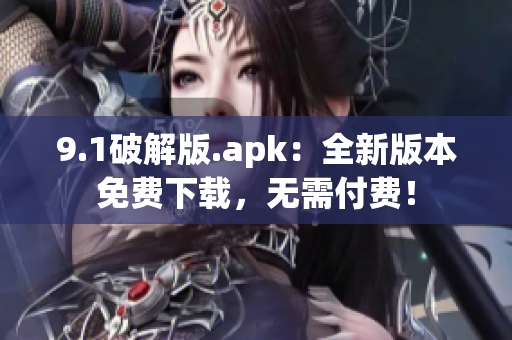 9.1破解版.apk：全新版本免费下载，无需付费！