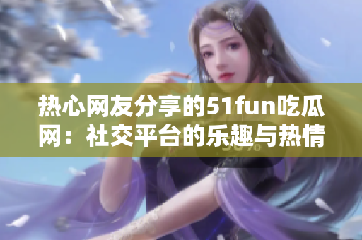 热心网友分享的51fun吃瓜网：社交平台的乐趣与热情