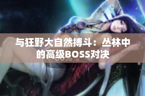 与狂野大自然搏斗：丛林中的高级BOSS对决