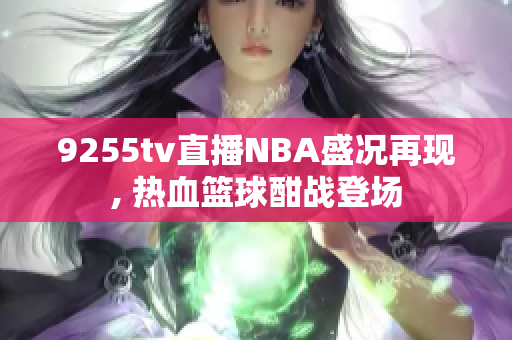 9255tv直播NBA盛况再现, 热血篮球酣战登场