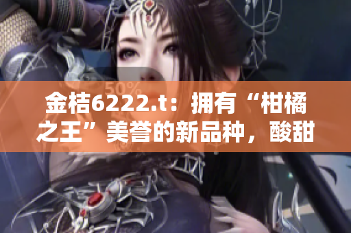 金桔6222.t：拥有“柑橘之王”美誉的新品种，酸甜可口，极富营养！