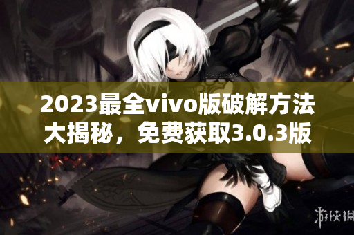 2023最全vivo版破解方法大揭秘，免费获取3.0.3版完美破解技巧