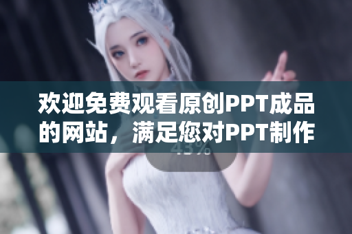 欢迎免费观看原创PPT成品的网站，满足您对PPT制作的需求