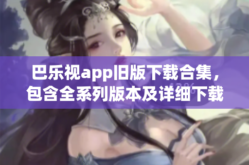 巴乐视app旧版下载合集，包含全系列版本及详细下载指南