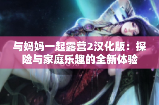 与妈妈一起露营2汉化版：探险与家庭乐趣的全新体验